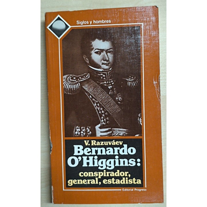Bernardo O'Higgins. Conspirador, general, estadista